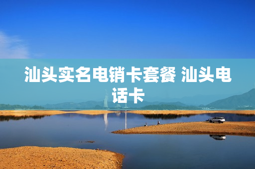 汕头实名电销卡套餐 汕头电话卡