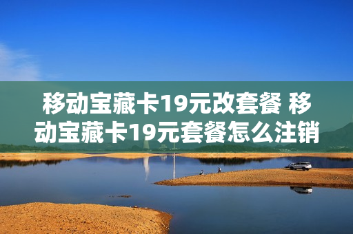 移动宝藏卡19元改套餐 移动宝藏卡19元套餐怎么注销