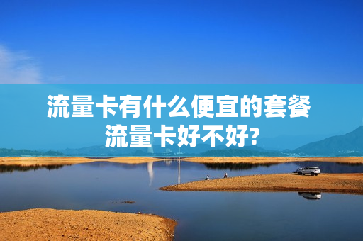 流量卡有什么便宜的套餐 流量卡好不好?