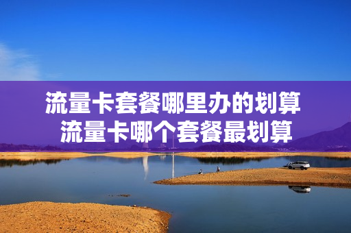 流量卡套餐哪里办的划算 流量卡哪个套餐最划算