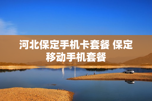 河北保定手机卡套餐 保定移动手机套餐