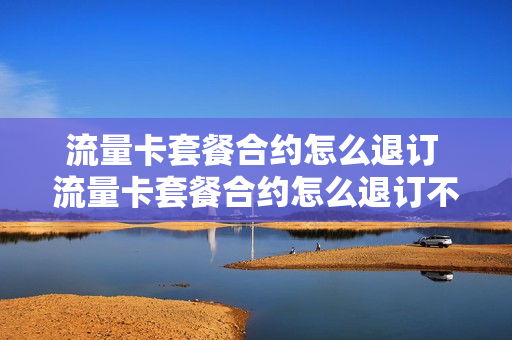 流量卡套餐合约怎么退订 流量卡套餐合约怎么退订不了