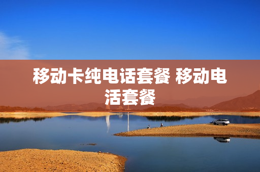 移动卡纯电话套餐 移动电活套餐