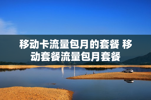 移动卡流量包月的套餐 移动套餐流量包月套餐