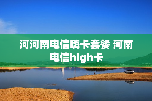 河河南电信嗨卡套餐 河南电信high卡