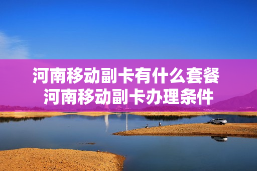 河南移动副卡有什么套餐 河南移动副卡办理条件