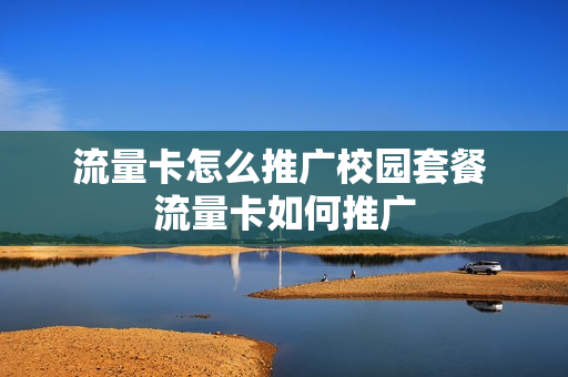 流量卡怎么推广校园套餐 流量卡如何推广
