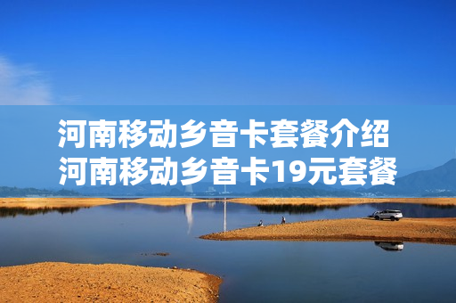 河南移动乡音卡套餐介绍 河南移动乡音卡19元套餐详情
