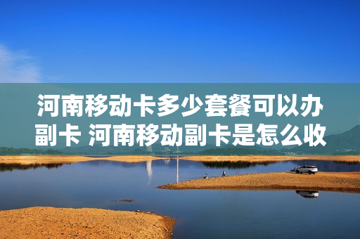 河南移动卡多少套餐可以办副卡 河南移动副卡是怎么收费的