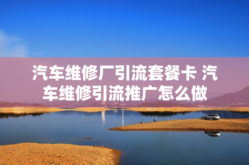汽车维修厂引流套餐卡 汽车维修引流推广怎么做