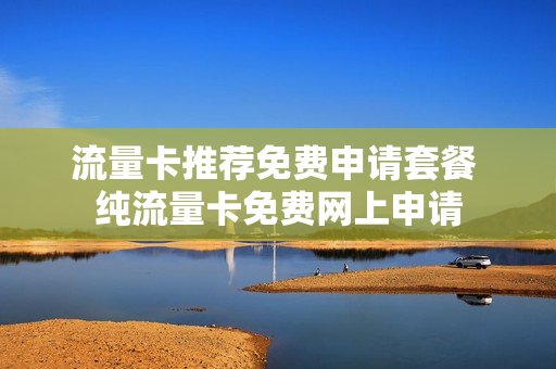 流量卡推荐免费申请套餐 纯流量卡免费网上申请