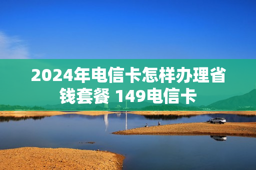 2024年电信卡怎样办理省钱套餐 149电信卡