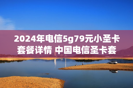 2024年电信5g79元小圣卡套餐详情 中国电信圣卡套餐详情