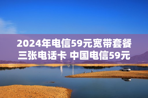 2024年电信59元宽带套餐三张电话卡 中国电信59元宽带