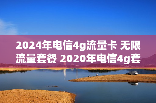 2024年电信4g流量卡 无限流量套餐 2020年电信4g套餐