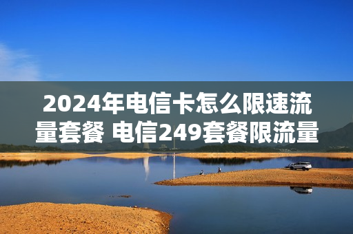 2024年电信卡怎么限速流量套餐 电信249套餐限流量吗