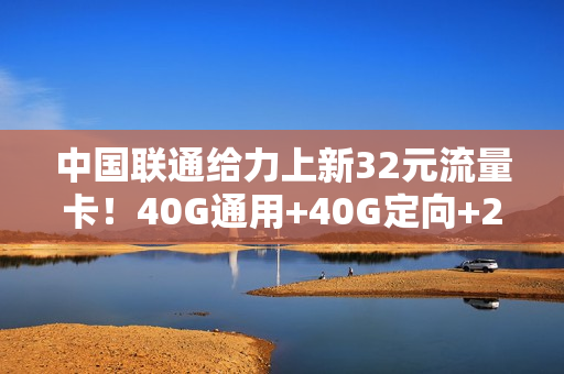 中国联通给力上新32元流量卡！40G通用+40G定向+280分语音
