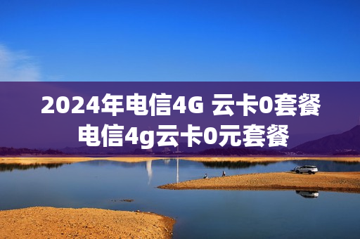 2024年电信4G 云卡0套餐 电信4g云卡0元套餐