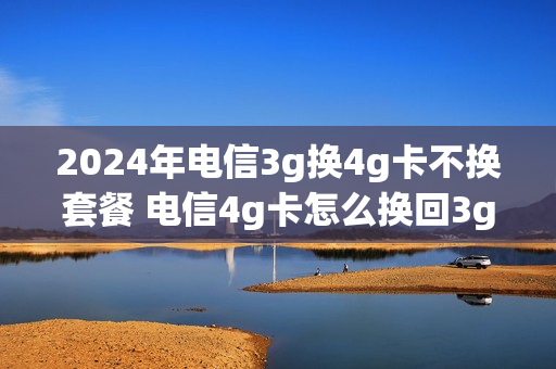 2024年电信3g换4g卡不换套餐 电信4g卡怎么换回3g卡