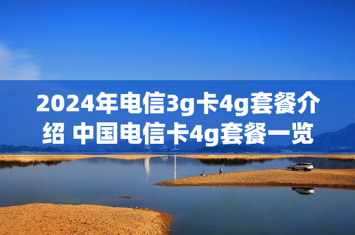 2024年电信3g卡4g套餐介绍 中国电信卡4g套餐一览表