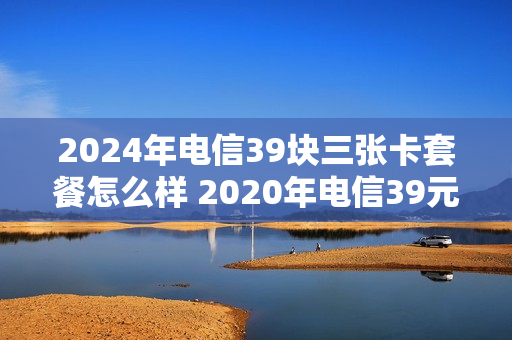 2024年电信39块三张卡套餐怎么样 2020年电信39元套餐