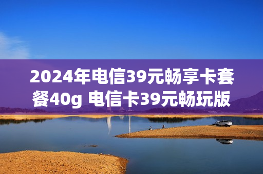 2024年电信39元畅享卡套餐40g 电信卡39元畅玩版