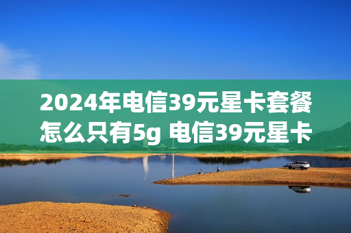 2024年电信39元星卡套餐怎么只有5g 电信39元星卡是5g吗