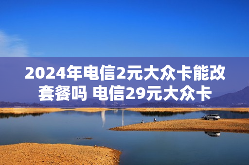 2024年电信2元大众卡能改套餐吗 电信29元大众卡