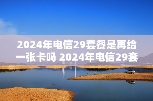 2024年电信29套餐是再给一张卡吗 2024年电信29套餐是再给一张卡吗