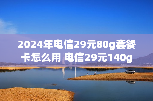 2024年电信29元80g套餐卡怎么用 电信29元140g