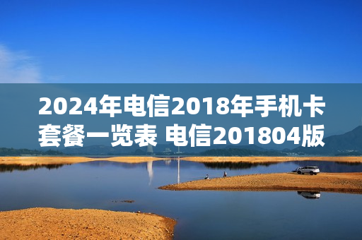 2024年电信2018年手机卡套餐一览表 电信201804版套餐