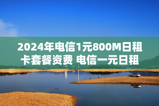 2024年电信1元800M日租卡套餐资费 电信一元日租
