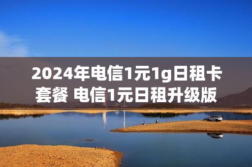 2024年电信1元1g日租卡套餐 电信1元日租升级版