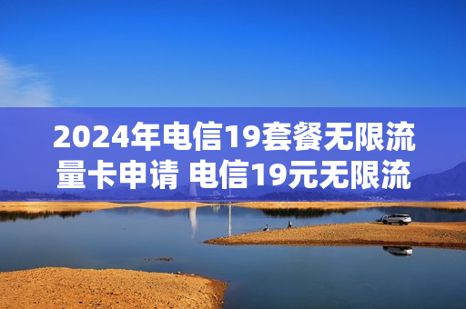 2024年电信19套餐无限流量卡申请 电信19元无限流量卡申请