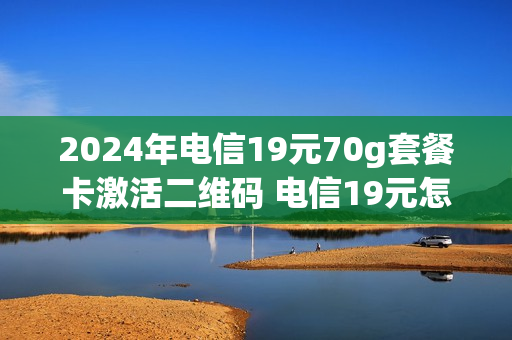 2024年电信19元70g套餐卡激活二维码 电信19元怎么激活