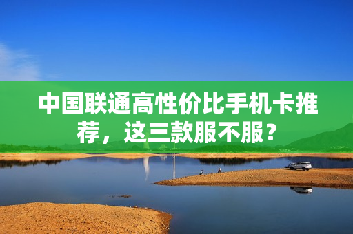 中国联通高性价比手机卡推荐，这三款服不服？
