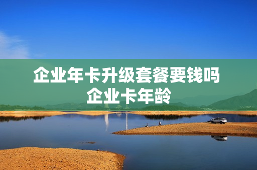 企业年卡升级套餐要钱吗 企业卡年龄
