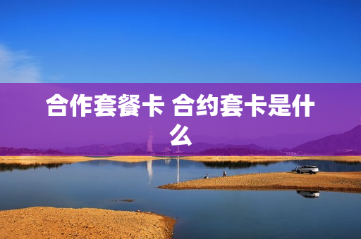 合作套餐卡 合约套卡是什么