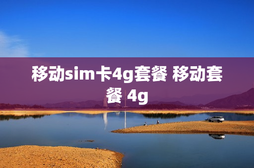 移动sim卡4g套餐 移动套餐 4g