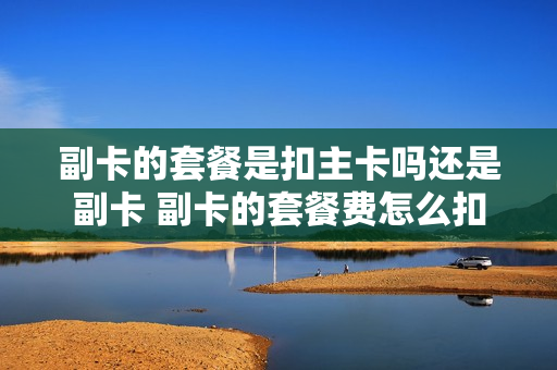 副卡的套餐是扣主卡吗还是副卡 副卡的套餐费怎么扣