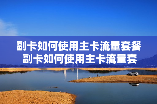 副卡如何使用主卡流量套餐 副卡如何使用主卡流量套餐业务