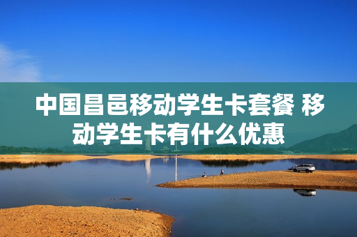 中国昌邑移动学生卡套餐 移动学生卡有什么优惠