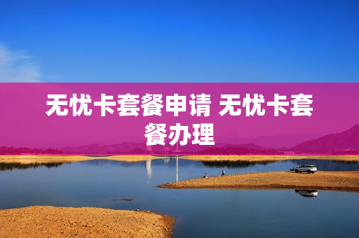 无忧卡套餐申请 无忧卡套餐办理