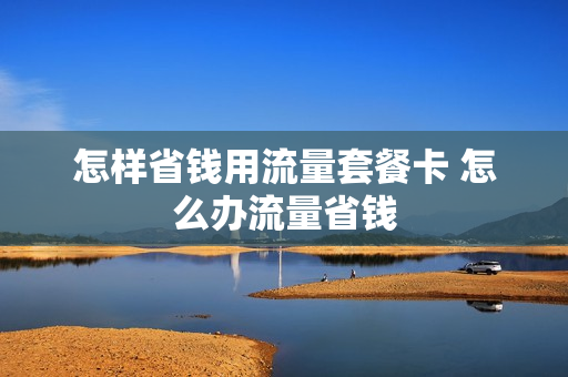 怎样省钱用流量套餐卡 怎么办流量省钱