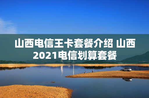 山西电信王卡套餐介绍 山西2021电信划算套餐