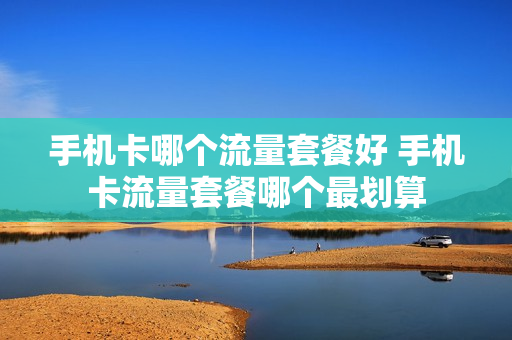 手机卡哪个流量套餐好 手机卡流量套餐哪个最划算