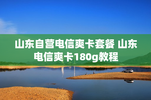 山东自营电信爽卡套餐 山东电信爽卡180g教程