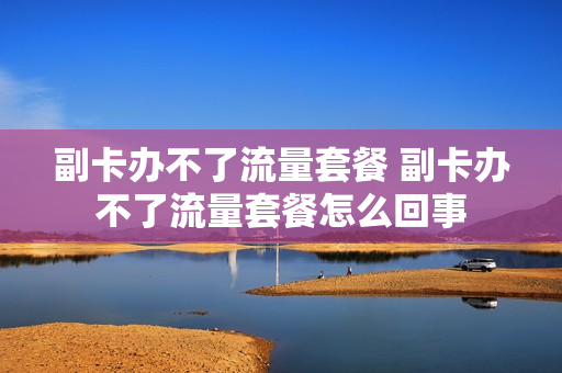 副卡办不了流量套餐 副卡办不了流量套餐怎么回事