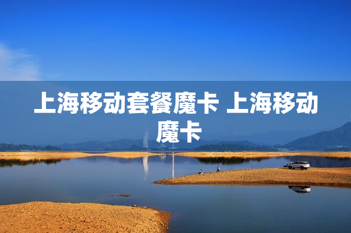 上海移动套餐魔卡 上海移动 魔卡