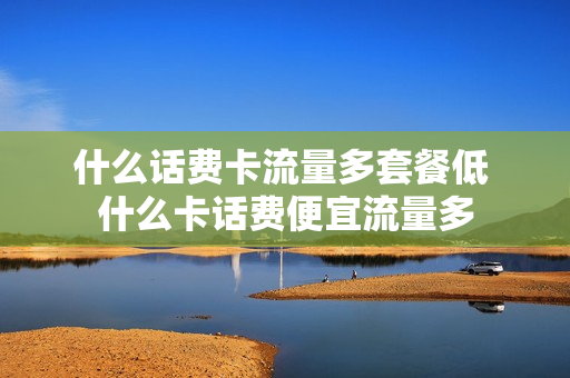 什么话费卡流量多套餐低 什么卡话费便宜流量多